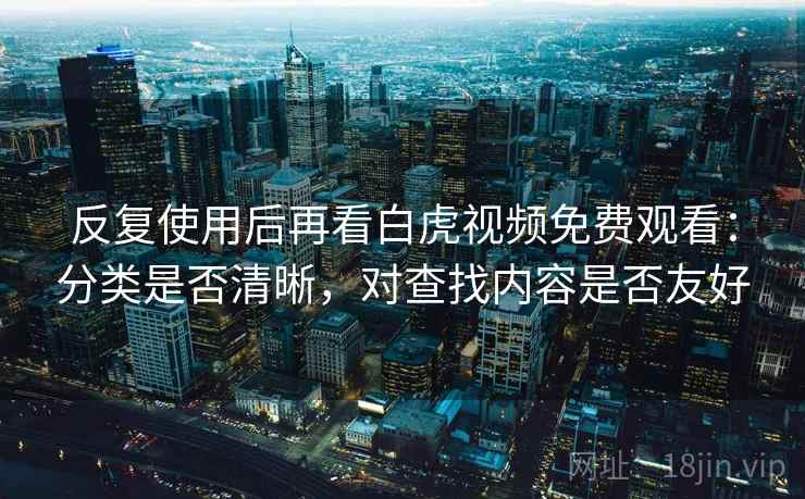 反复使用后再看白虎视频免费观看:分类是否清晰,对查找内容是否友好 反复使用后再看白虎视频免费观看:分类是否清晰,对查找内容是否友好
