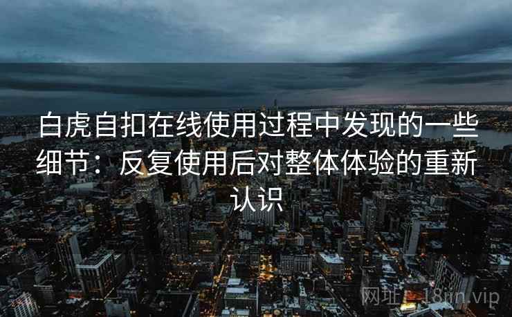 白虎自扣在线使用过程中发现的一些细节：反复使用后对整体体验的重新认识