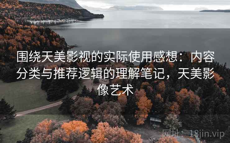 围绕天美影视的实际使用感想：内容分类与推荐逻辑的理解笔记，天美影像艺术