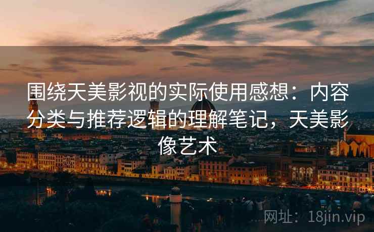 围绕天美影视的实际使用感想:内容分类与推荐逻辑的理解笔记,天美影像艺术 围绕天美影视的实际使用感想:内容分类与推荐逻辑的理解笔记,天美影像艺术