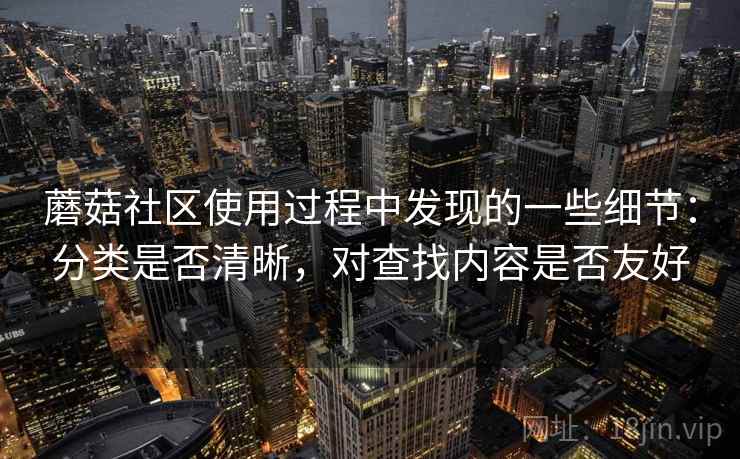 蘑菇社区使用过程中发现的一些细节:分类是否清晰,对查找内容是否友好 蘑菇社区使用过程中发现的一些细节:分类是否清晰,对查找内容是否友好