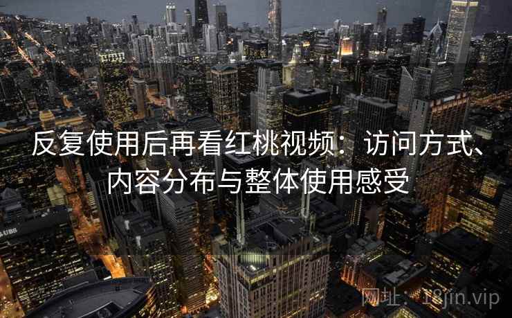 反复使用后再看红桃视频：访问方式、内容分布与整体使用感受