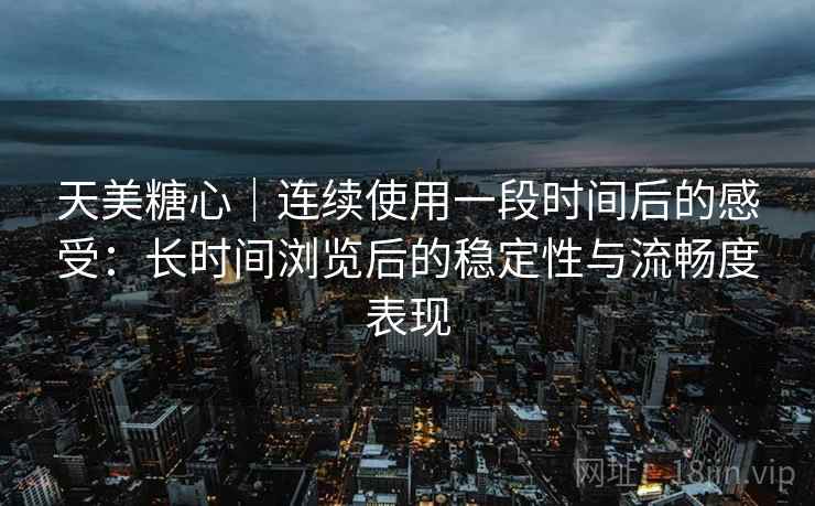 天美糖心｜连续使用一段时间后的感受：长时间浏览后的稳定性与流畅度表现