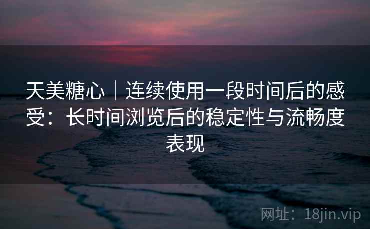 天美糖心|连续使用一段时间后的感受:长时间浏览后的稳定性与流畅度表现 天美糖心|连续使用一段时间后的感受:长时间浏览后的稳定性与流畅度表现