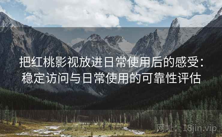 把红桃影视放进日常使用后的感受：稳定访问与日常使用的可靠性评估