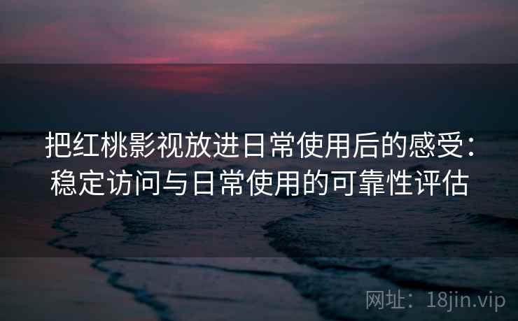 把红桃影视放进日常使用后的感受:稳定访问与日常使用的可靠性评估 把红桃影视放进日常使用后的感受:稳定访问与日常使用的可靠性评估