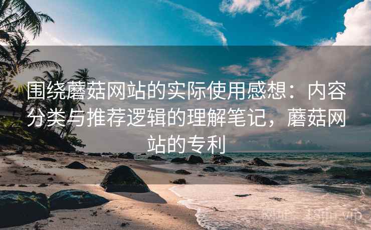 围绕蘑菇网站的实际使用感想：内容分类与推荐逻辑的理解笔记，蘑菇网站的专利