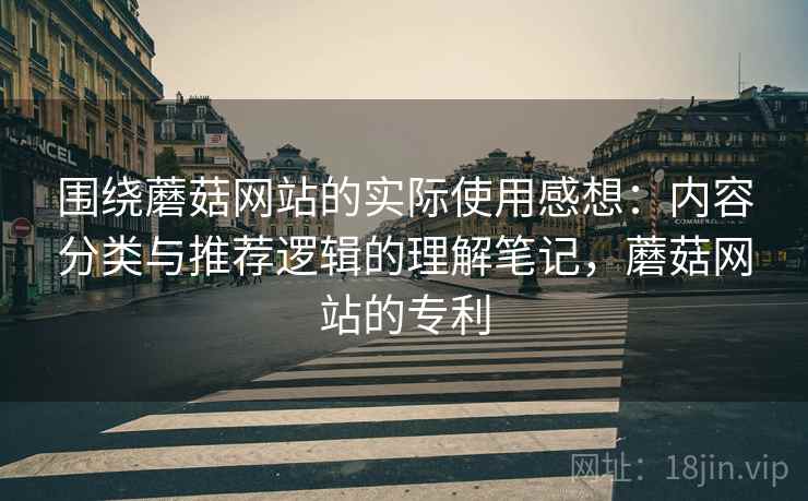围绕蘑菇网站的实际使用感想:内容分类与推荐逻辑的理解笔记,蘑菇网站的专利 围绕蘑菇网站的实际使用感想:内容分类与推荐逻辑的理解笔记,蘑菇网站的专利