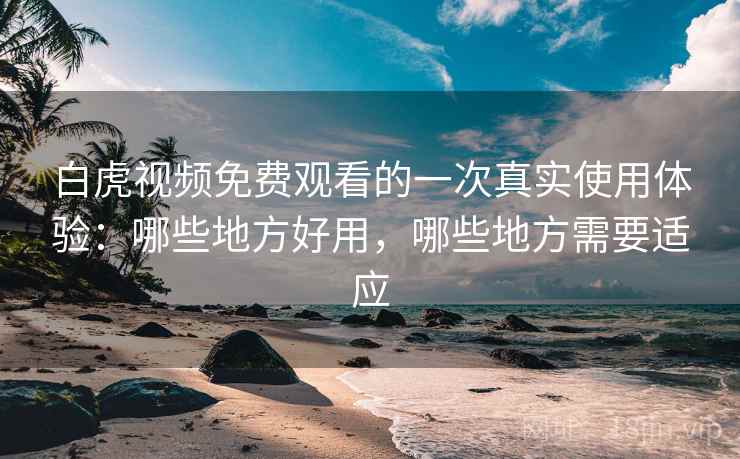 白虎视频免费观看的一次真实使用体验:哪些地方好用,哪些地方需要适应 白虎视频免费观看的一次真实使用体验:哪些地方好用,哪些地方需要适应