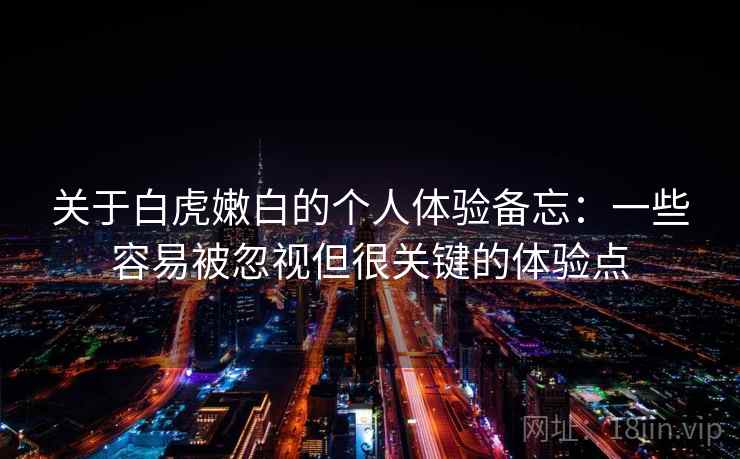 关于白虎嫩白的个人体验备忘：一些容易被忽视但很关键的体验点