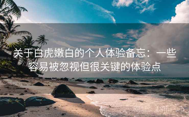 关于白虎嫩白的个人体验备忘：一些容易被忽视但很关键的体验点