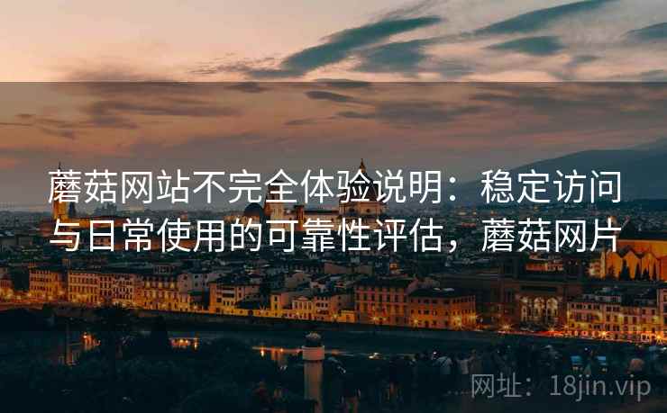 蘑菇网站不完全体验说明:稳定访问与日常使用的可靠性评估,蘑菇网片 蘑菇网站不完全体验说明:稳定访问与日常使用的可靠性评估,蘑菇网片