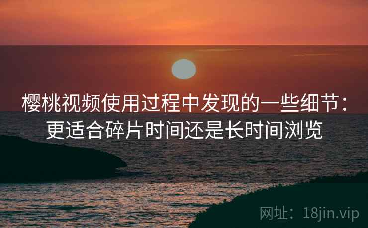 樱桃视频使用过程中发现的一些细节：更适合碎片时间还是长时间浏览