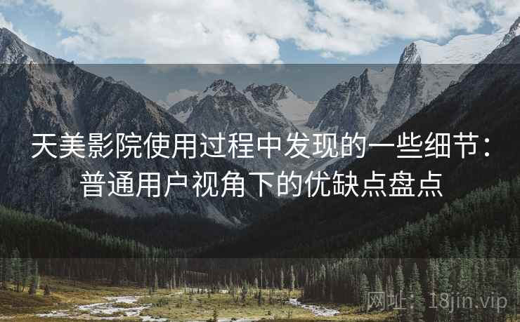 天美影院使用过程中发现的一些细节：普通用户视角下的优缺点盘点