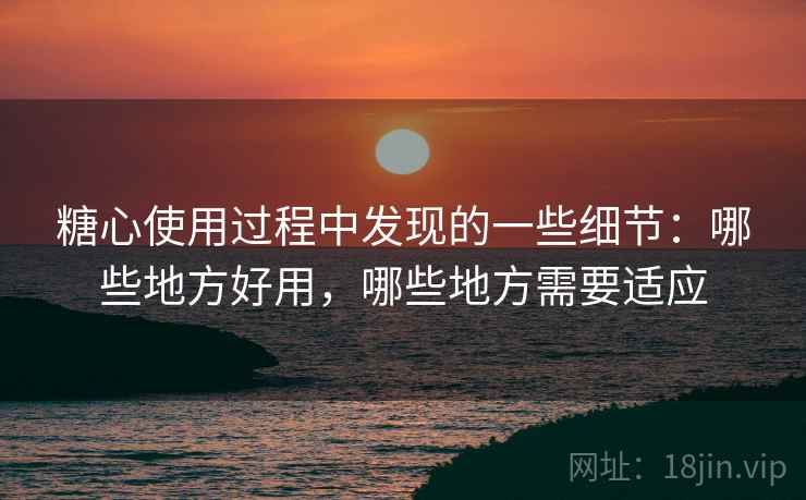 糖心使用过程中发现的一些细节：哪些地方好用，哪些地方需要适应