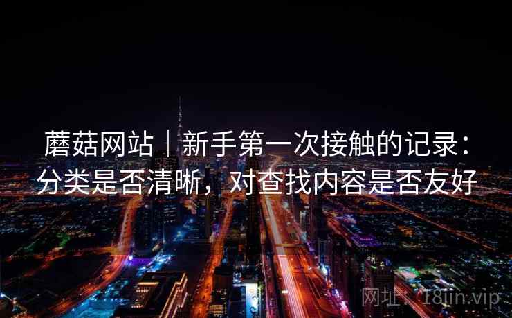 蘑菇网站｜新手第一次接触的记录：分类是否清晰，对查找内容是否友好