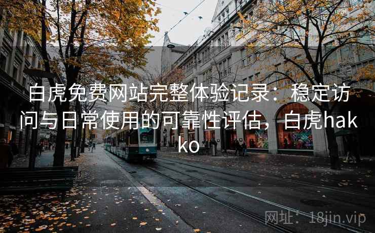白虎免费网站完整体验记录：稳定访问与日常使用的可靠性评估，白虎hakko