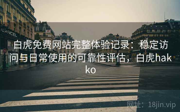 白虎免费网站完整体验记录:稳定访问与日常使用的可靠性评估,白虎hakko 白虎免费网站完整体验记录:稳定访问与日常使用的可靠性评估,白虎hakko